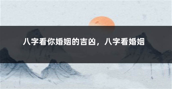 八字看你婚姻的吉凶，八字看婚姻