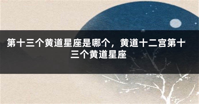 第十三个黄道星座是哪个，黄道十二宫第十三个黄道星座