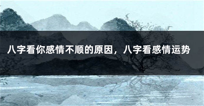 八字看你感情不顺的原因，八字看感情运势