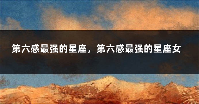 第六感最强的星座，第六感最强的星座女