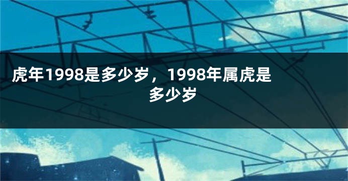 虎年1998是多少岁，1998年属虎是多少岁