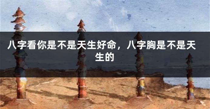 八字看你是不是天生好命，八字胸是不是天生的