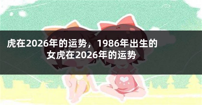 虎在2026年的运势，1986年出生的女虎在2026年的运势