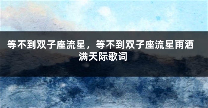 等不到双子座流星，等不到双子座流星雨洒满天际歌词