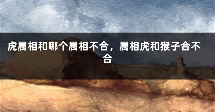 虎属相和哪个属相不合，属相虎和猴子合不合