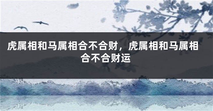 虎属相和马属相合不合财,虎属相和马属相合不合财运