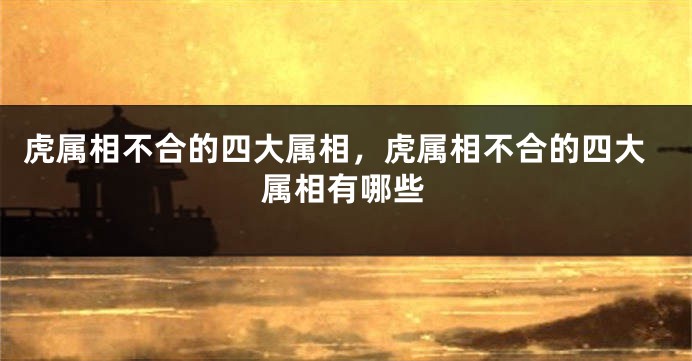 虎属相不合的四大属相，虎属相不合的四大属相有哪些