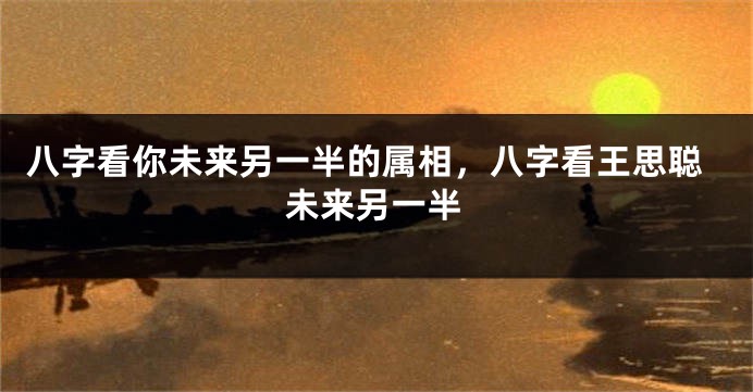 八字看你未来另一半的属相，八字看王思聪未来另一半