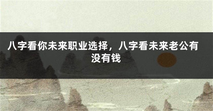 八字看你未来职业选择，八字看未来老公有没有钱