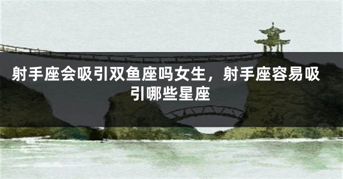 射手座会吸引双鱼座吗女生，射手座容易吸引哪些星座