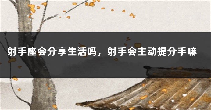 射手座会分享生活吗，射手会主动提分手嘛