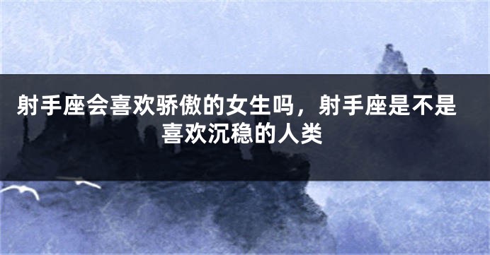 射手座会喜欢骄傲的女生吗,射手座是不是喜欢沉稳的人类