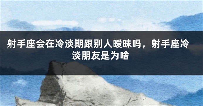 射手座会在冷淡期跟别人暧昧吗，射手座冷淡朋友是为啥
