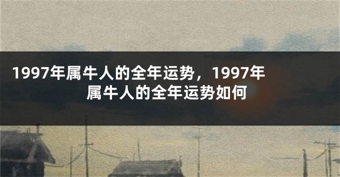 1997年属牛人的全年运势，1997年属牛人的全年运势如何