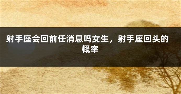 射手座会回前任消息吗女生，射手座回头的概率