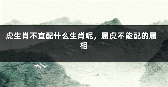 虎生肖不宜配什么生肖呢，属虎不能配的属相