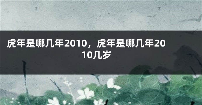 虎年是哪几年2010，虎年是哪几年2010几岁