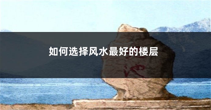如何选择风水最好的楼层