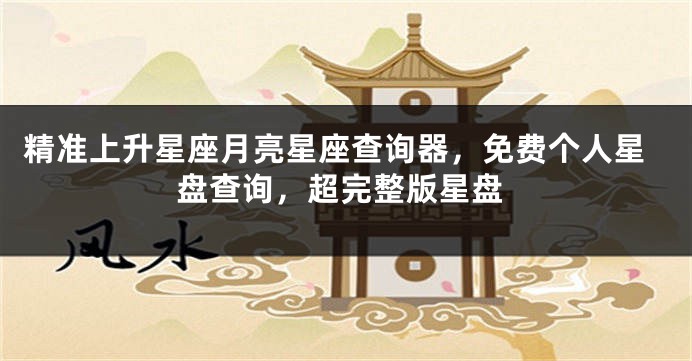 精准上升星座月亮星座查询器，免费个人星盘查询，超完整版星盘