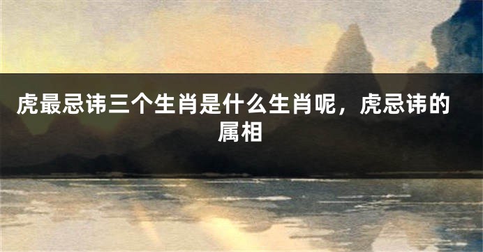虎最忌讳三个生肖是什么生肖呢，虎忌讳的属相