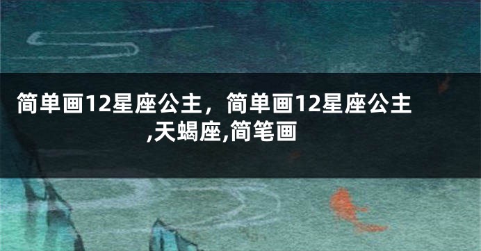 简单画12星座公主，简单画12星座公主,天蝎座,简笔画