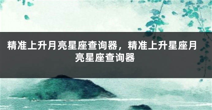 精准上升月亮星座查询器，精准上升星座月亮星座查询器