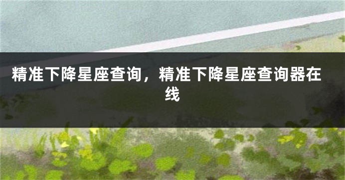 精准下降星座查询，精准下降星座查询器在线