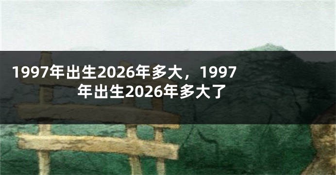1997年出生2026年多大，1997年出生2026年多大了
