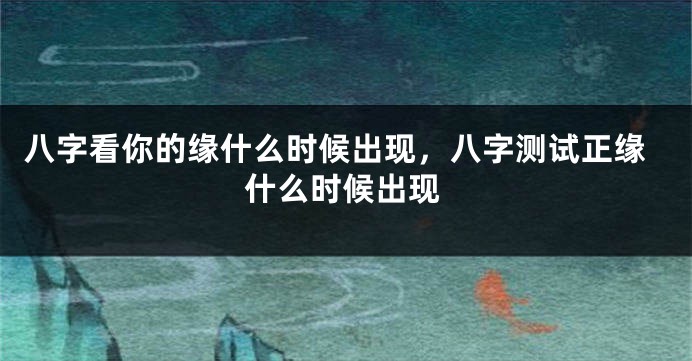 八字看你的缘什么时候出现，八字测试正缘什么时候出现