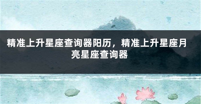 精准上升星座查询器阳历，精准上升星座月亮星座查询器