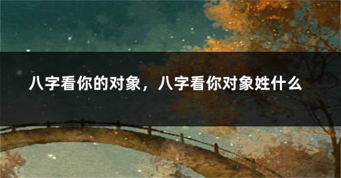 八字看你的对象，八字看你对象姓什么