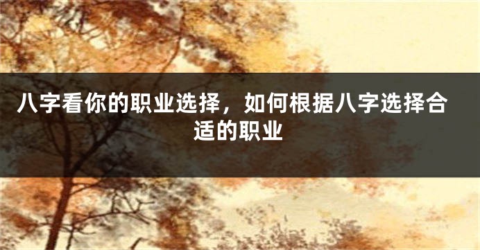八字看你的职业选择，如何根据八字选择合适的职业