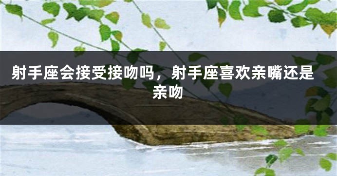 射手座会接受接吻吗，射手座喜欢亲嘴还是亲吻