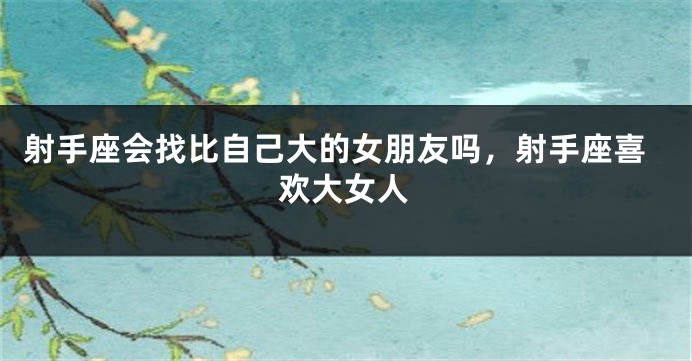 射手座会找比自己大的女朋友吗，射手座喜欢大女人