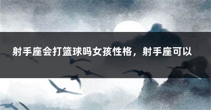 射手座会打篮球吗女孩性格，射手座可以