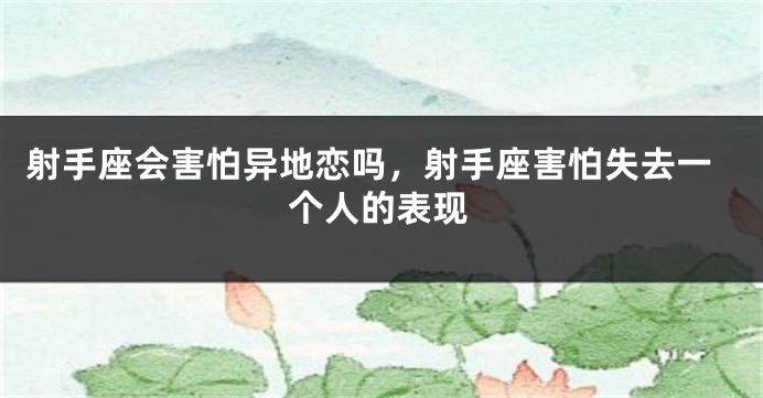 射手座会害怕异地恋吗，射手座害怕失去一个人的表现