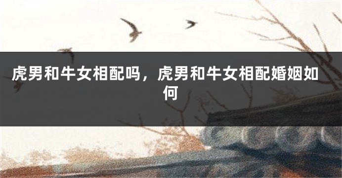 虎男和牛女相配吗，虎男和牛女相配婚姻如何