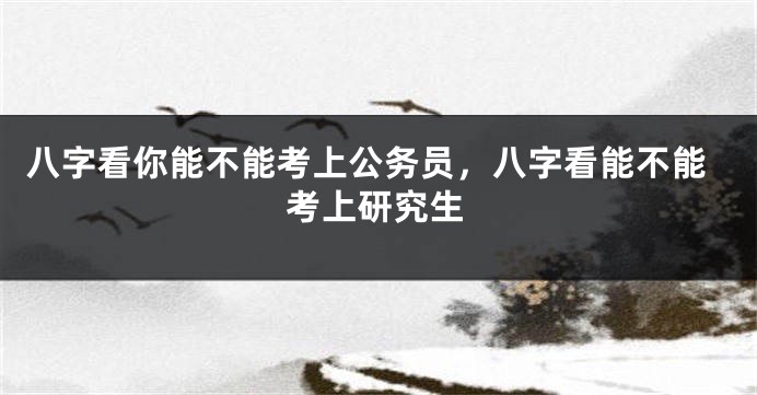 八字看你能不能考上公务员，八字看能不能考上研究生