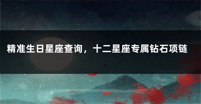 精准生日星座查询，十二星座专属钻石项链