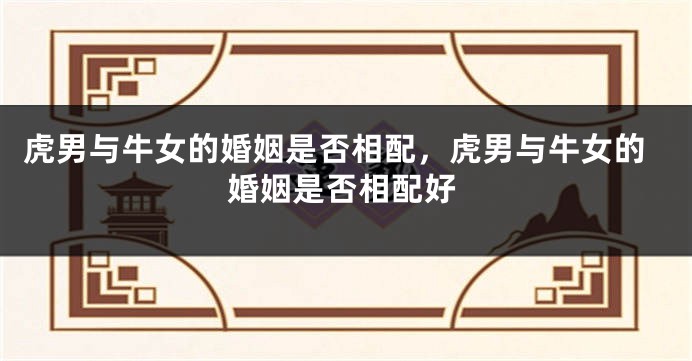 虎男与牛女的婚姻是否相配，虎男与牛女的婚姻是否相配好