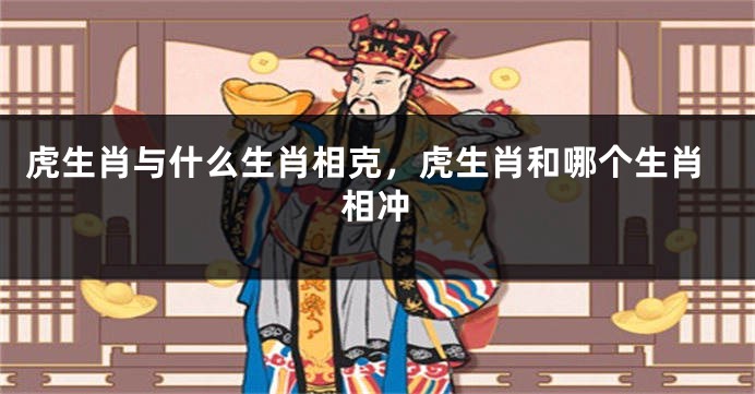 虎生肖与什么生肖相克，虎生肖和哪个生肖相冲