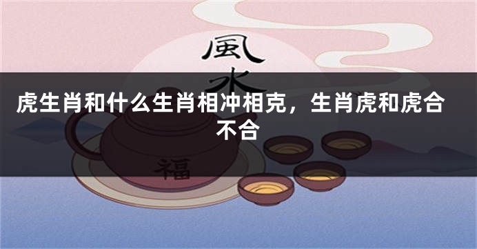 虎生肖和什么生肖相冲相克，生肖虎和虎合不合