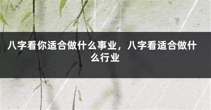 八字看你适合做什么事业，八字看适合做什么行业