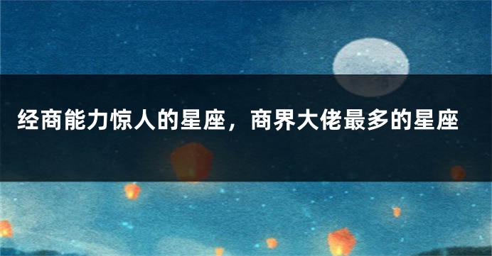 经商能力惊人的星座，商界大佬最多的星座