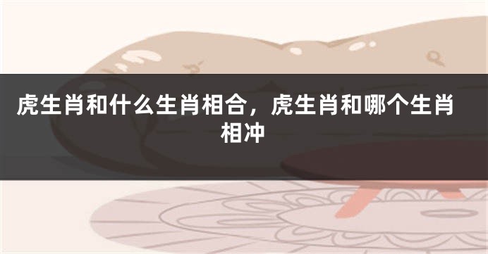 虎生肖和什么生肖相合，虎生肖和哪个生肖相冲