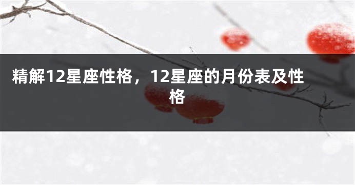 精解12星座性格，12星座的月份表及性格