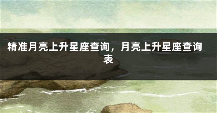 精准月亮上升星座查询，月亮上升星座查询表