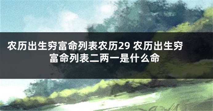 农历出生穷富命列表农历29 农历出生穷富命列表二两一是什么命