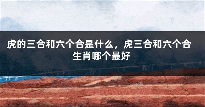 虎的三合和六个合是什么，虎三合和六个合生肖哪个最好