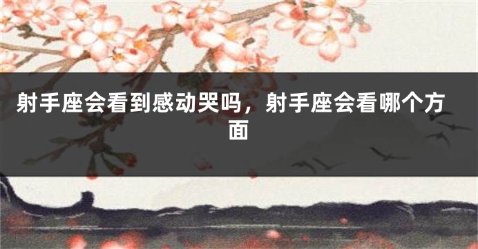 射手座会看到感动哭吗，射手座会看哪个方面